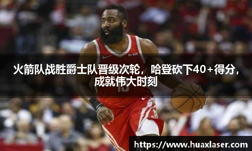 火箭队战胜爵士队晋级次轮，哈登砍下40+得分，成就伟大时刻