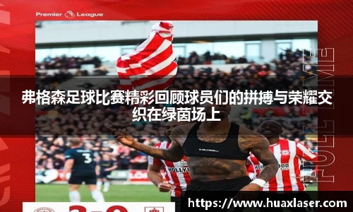 弗格森足球比赛精彩回顾球员们的拼搏与荣耀交织在绿茵场上
