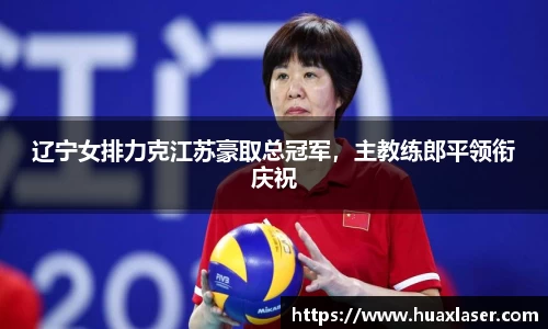 辽宁女排力克江苏豪取总冠军，主教练郎平领衔庆祝