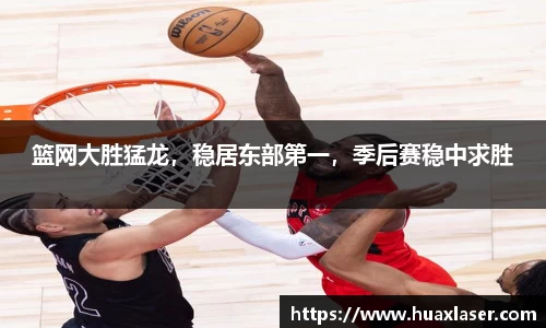 篮网大胜猛龙，稳居东部第一，季后赛稳中求胜