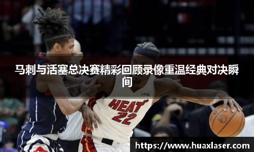 马刺与活塞总决赛精彩回顾录像重温经典对决瞬间