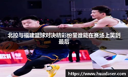 北控与福建篮球对决精彩纷呈谁能在赛场上笑到最后