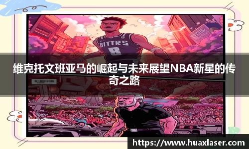 维克托文班亚马的崛起与未来展望NBA新星的传奇之路