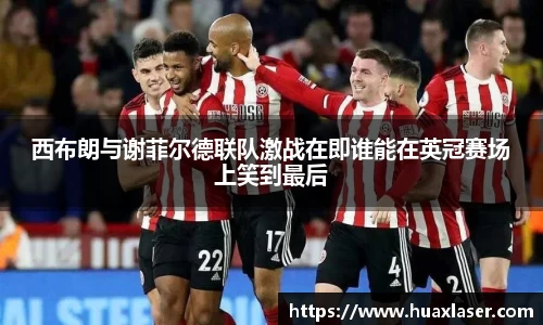 西布朗与谢菲尔德联队激战在即谁能在英冠赛场上笑到最后