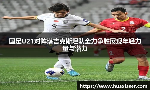 国足U21对阵塔吉克斯坦队全力争胜展现年轻力量与潜力