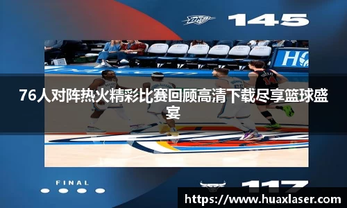 76人对阵热火精彩比赛回顾高清下载尽享篮球盛宴