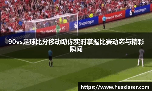 90vs足球比分移动助你实时掌握比赛动态与精彩瞬间