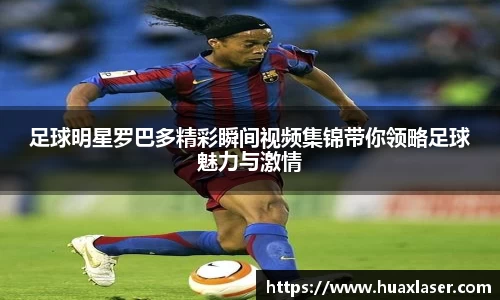 足球明星罗巴多精彩瞬间视频集锦带你领略足球魅力与激情