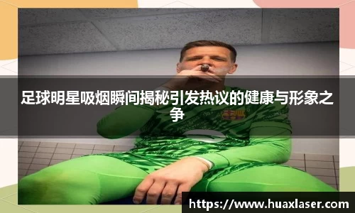 足球明星吸烟瞬间揭秘引发热议的健康与形象之争