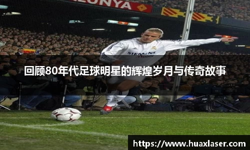 回顾80年代足球明星的辉煌岁月与传奇故事