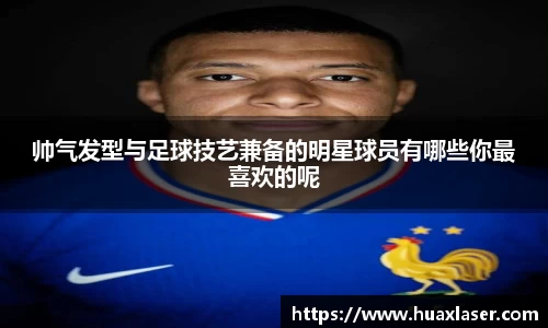 帅气发型与足球技艺兼备的明星球员有哪些你最喜欢的呢