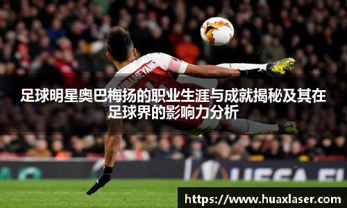 足球明星奥巴梅扬的职业生涯与成就揭秘及其在足球界的影响力分析