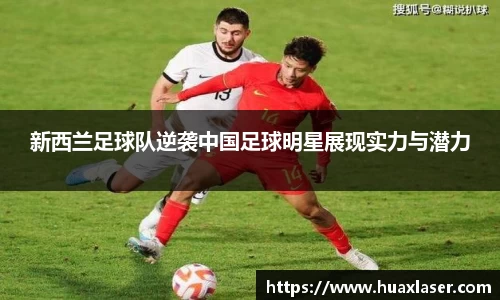 新西兰足球队逆袭中国足球明星展现实力与潜力