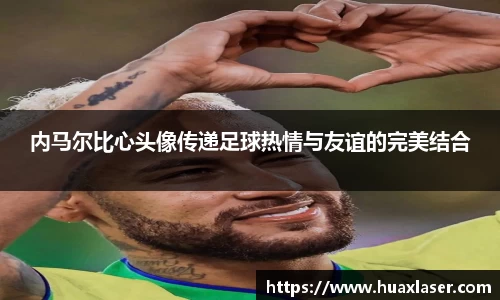 内马尔比心头像传递足球热情与友谊的完美结合