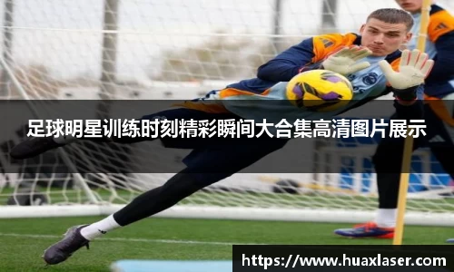 足球明星训练时刻精彩瞬间大合集高清图片展示