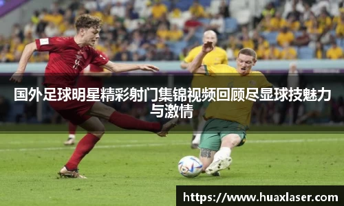 国外足球明星精彩射门集锦视频回顾尽显球技魅力与激情