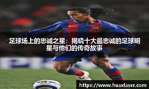足球场上的忠诚之星：揭晓十大最忠诚的足球明星与他们的传奇故事