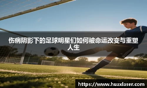 伤病阴影下的足球明星们如何被命运改变与重塑人生