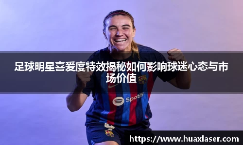 足球明星喜爱度特效揭秘如何影响球迷心态与市场价值